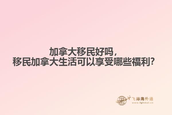 加拿大移民好嗎，移民加拿大生活可以享受哪些福利？