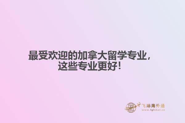 最受歡迎的加拿大留學專業(yè)，這些專業(yè)更好！
