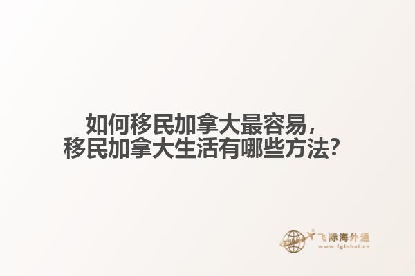 如何移民加拿大最容易，移民加拿大生活有哪些方法？