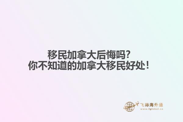 移民加拿大后悔嗎？你不知道的加拿大移民好處！