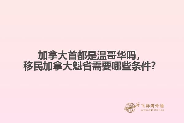 加拿大首都是溫哥華嗎，移民加拿大魁省需要哪些條件？