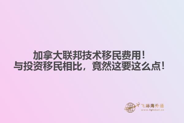 加拿大聯(lián)邦技術(shù)移民費用！與投資移民相比，竟然這要這么點！