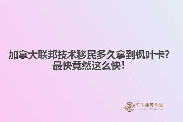加拿大聯(lián)邦技術(shù)移民多久拿到楓葉卡？最快竟然這么快！
