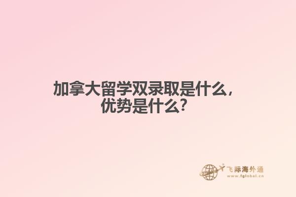 加拿大留學(xué)雙錄取是什么，優(yōu)勢是什么？