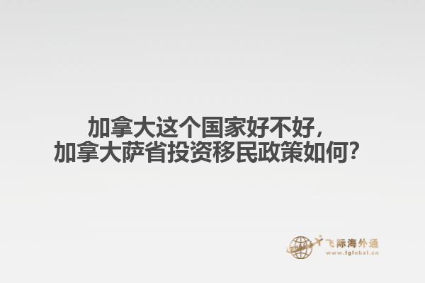 加拿大這個國家好不好，加拿大薩省投資移民政策如何？