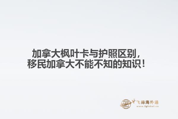 加拿大楓葉卡與護照區(qū)別，移民加拿大不能不知的知識！