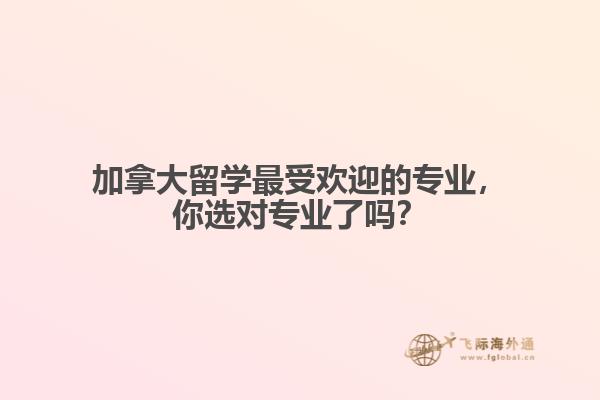 加拿大留學(xué)最受歡迎的專業(yè)，你選對專業(yè)了嗎？