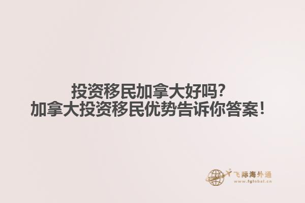 投資移民加拿大好嗎？加拿大投資移民優(yōu)勢(shì)告訴你答案！