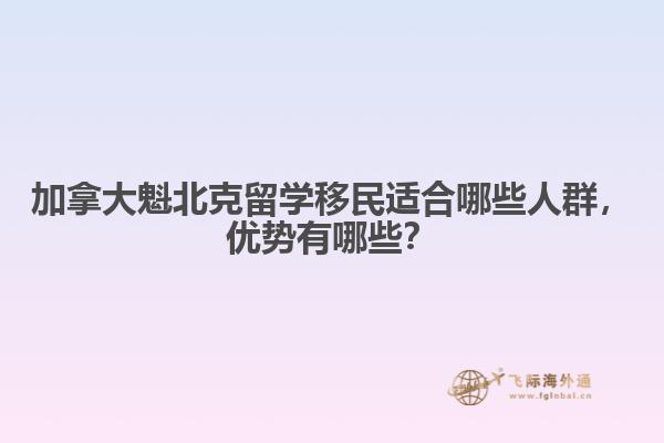 加拿大魁北克留學(xué)移民適合哪些人群，優(yōu)勢有哪些？