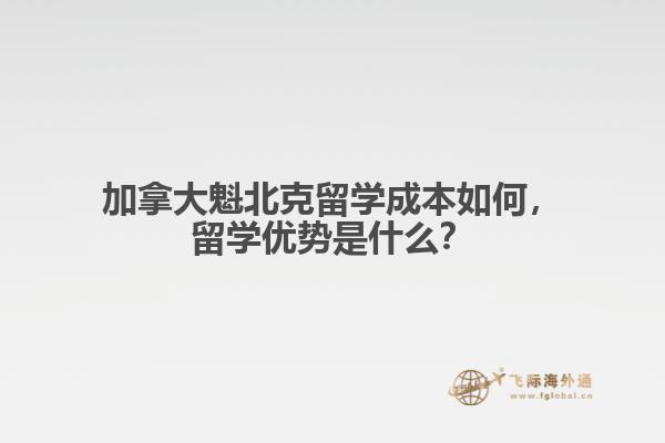 加拿大魁北克留學(xué)成本如何，留學(xué)優(yōu)勢是什么？