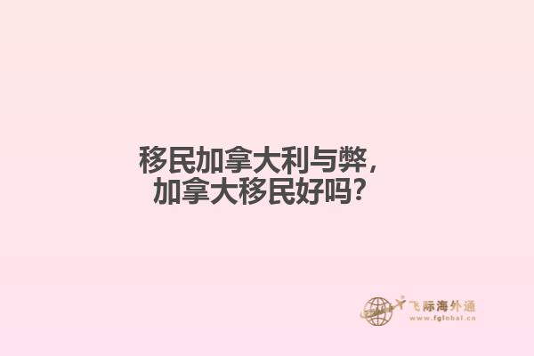 移民加拿大利與弊，加拿大移民好嗎？