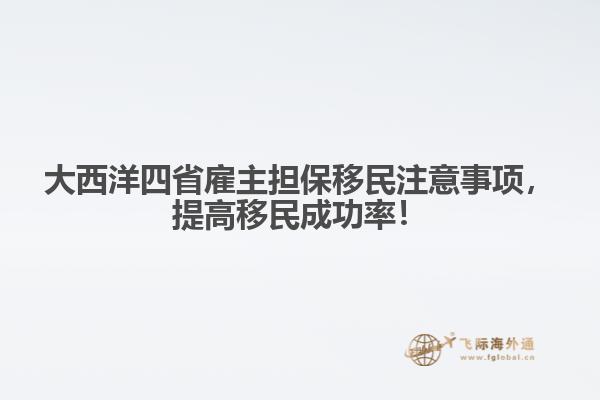 大西洋四省雇主擔(dān)保移民注意事項(xiàng)，提高移民成功率！