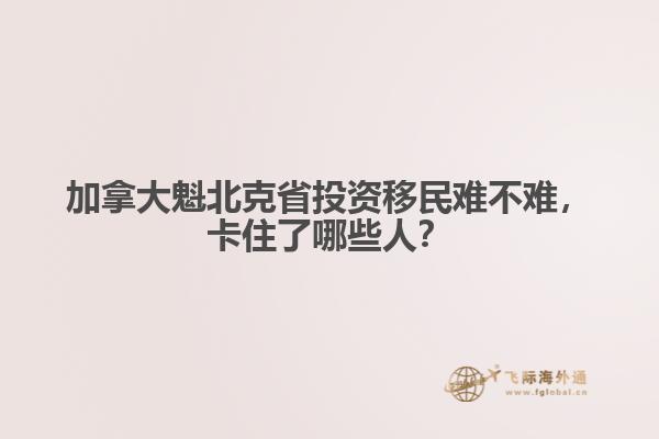 加拿大魁北克省投資移民難不難，卡住了哪些人？