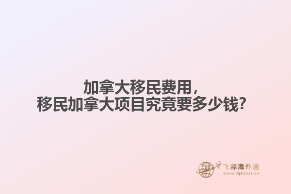 加拿大移民費(fèi)用，移民加拿大項(xiàng)目究竟要多少錢(qián)？