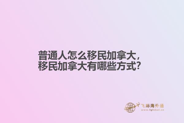 普通人怎么移民加拿大，移民加拿大有哪些方式？