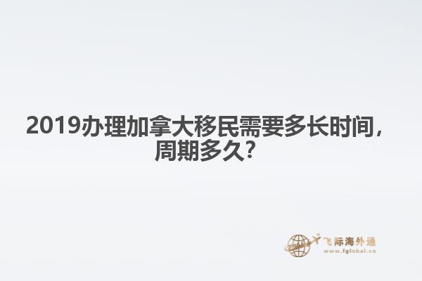 2019辦理加拿大移民需要多長時間，周期多久？