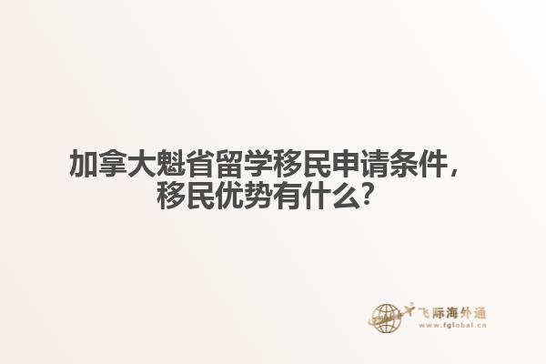 加拿大魁省留學(xué)移民申請條件，移民優(yōu)勢有什么？