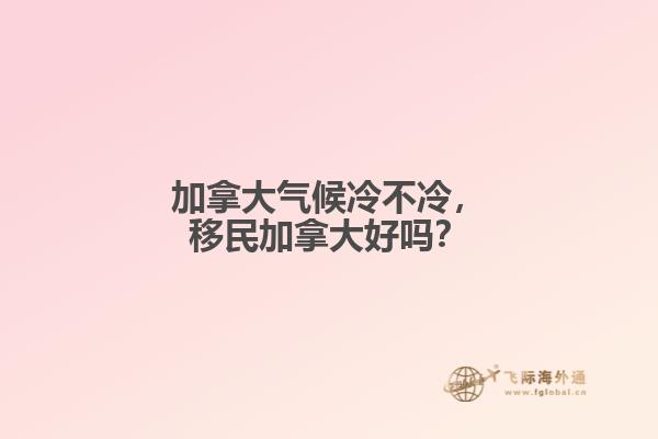 加拿大氣候冷不冷，移民加拿大好嗎？