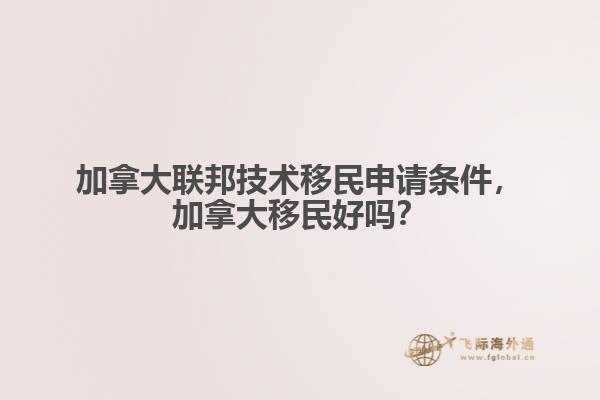 加拿大聯(lián)邦技術(shù)移民申請條件，加拿大移民好嗎？
