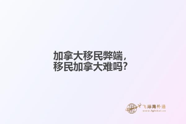 加拿大移民弊端，移民加拿大難嗎？