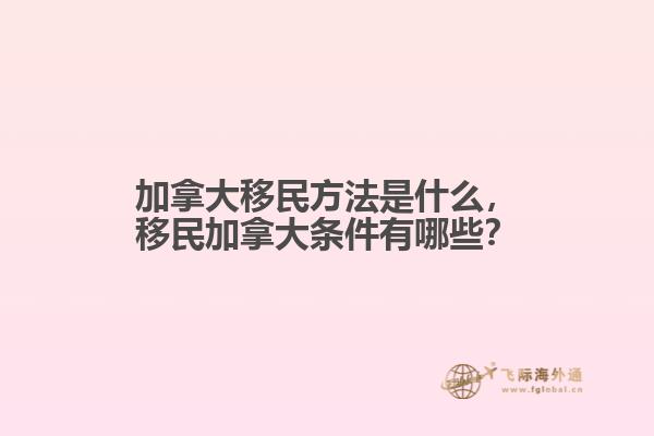 加拿大移民方法是什么，移民加拿大條件有哪些？