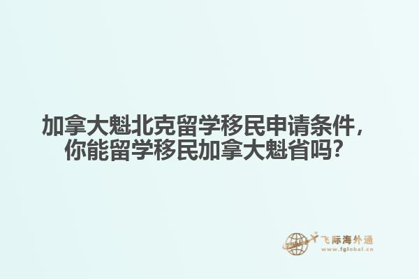加拿大魁北克留學(xué)移民申請條件，你能留學(xué)移民加拿大魁省嗎？