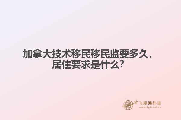 加拿大技術(shù)移民移民監(jiān)要多久，居住要求是什么？