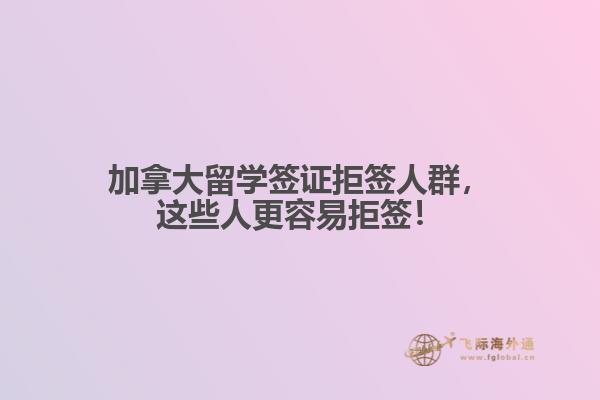 加拿大留學(xué)簽證拒簽人群，這些人更容易拒簽！
