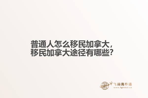 普通人怎么移民加拿大，移民加拿大途徑有哪些？