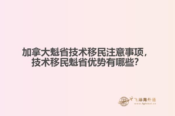 加拿大魁省技術(shù)移民注意事項(xiàng)，技術(shù)移民魁省優(yōu)勢(shì)有哪些？