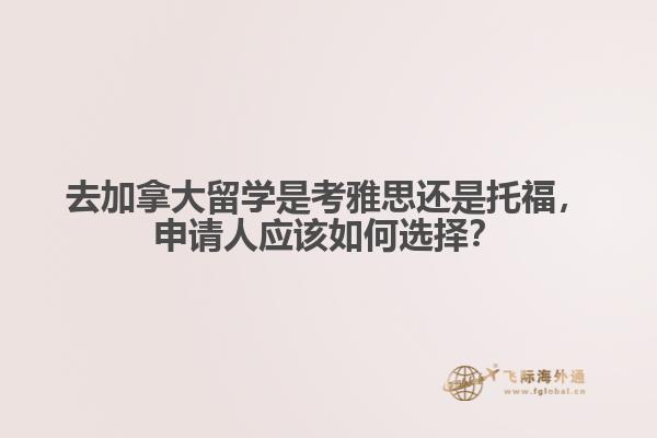 去加拿大留學是考雅思還是托福，申請人應該如何選擇？