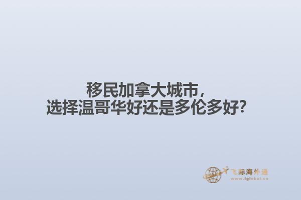 移民加拿大城市，選擇溫哥華好還是多倫多好？
