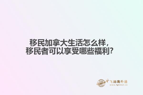 移民加拿大生活怎么樣，移民者可以享受哪些福利？