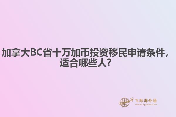 加拿大BC省十萬加幣投資移民申請條件，適合哪些人？