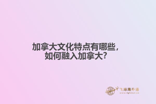 加拿大文化特點(diǎn)有哪些，如何融入加拿大？