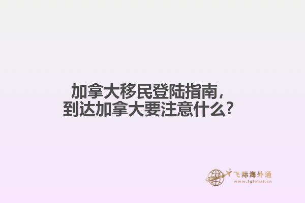 加拿大移民登陸指南，到達(dá)加拿大要注意什么？