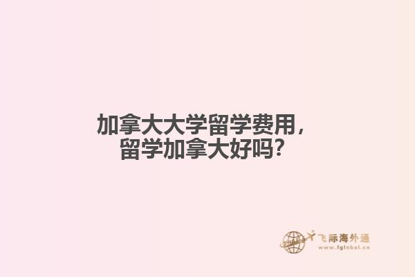 加拿大大學(xué)留學(xué)費用，留學(xué)加拿大好嗎？