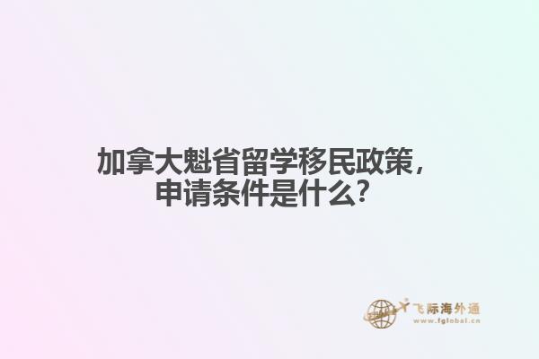 加拿大魁省留學移民政策，申請條件是什么？