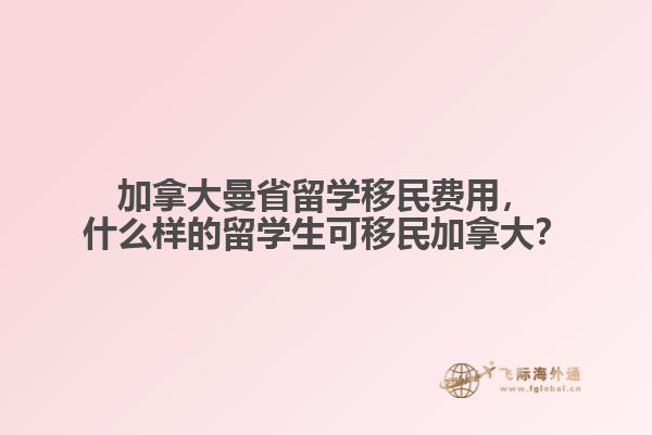 加拿大曼省留學移民費用，什么樣的留學生可移民加拿大？