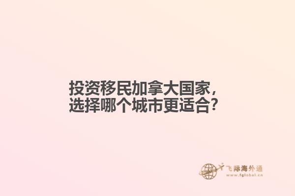 投資移民加拿大國家，選擇哪個城市更適合？