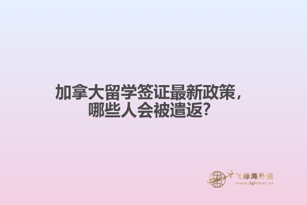 加拿大留學(xué)簽證最新政策，哪些人會(huì)被遣返？