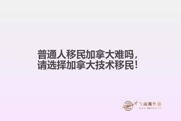 普通人移民加拿大難嗎，請(qǐng)選擇加拿大技術(shù)移民！