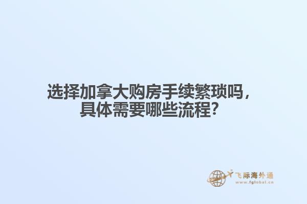 選擇加拿大購房手續(xù)繁瑣嗎，具體需要哪些流程？