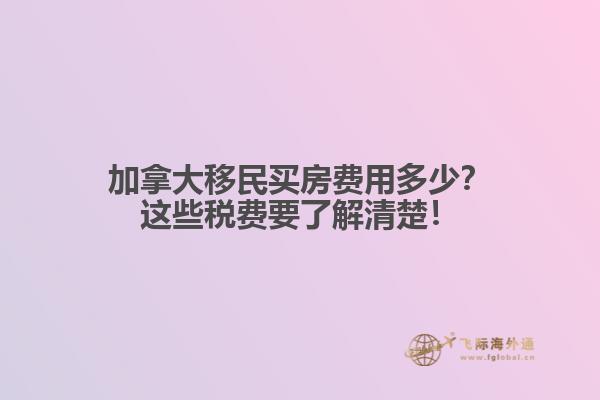 加拿大移民買房費(fèi)用多少？這些稅費(fèi)要了解清楚！
