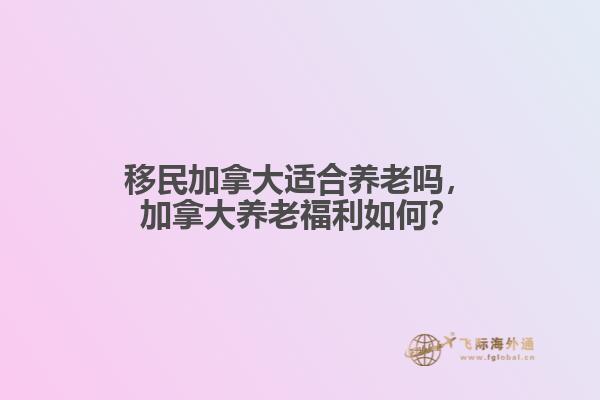 移民加拿大適合養(yǎng)老嗎，加拿大養(yǎng)老福利如何？