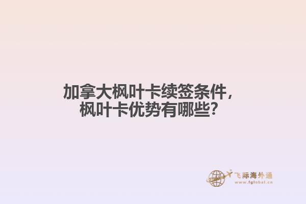 加拿大楓葉卡續(xù)簽條件，楓葉卡優(yōu)勢(shì)有哪些？