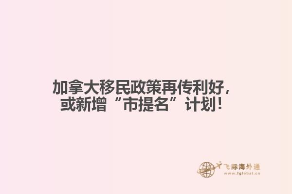 加拿大移民政策再傳利好，或新增“市提名”計(jì)劃！