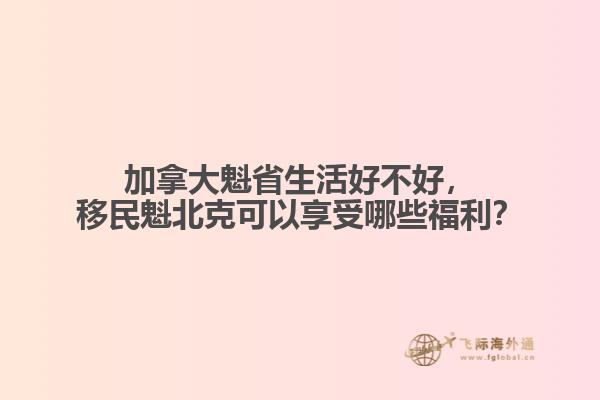 加拿大魁省生活好不好，移民魁北克可以享受哪些福利？