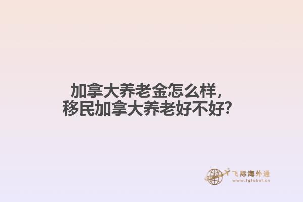 加拿大養(yǎng)老金怎么樣，移民加拿大養(yǎng)老好不好？