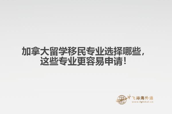加拿大留學(xué)移民專業(yè)選擇哪些，這些專業(yè)更容易申請(qǐng)！